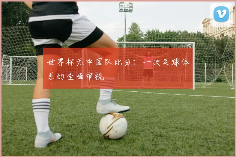 世界杯无中国队比分：一次足球体系的全面审视