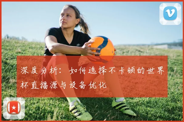 深度分析：如何选择不卡顿的世界杯直播源与设备优化