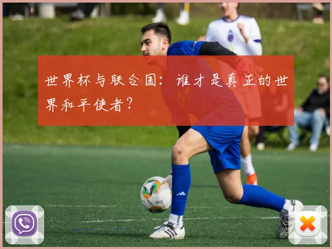 世界杯与联合国：谁才是真正的世界和平使者？