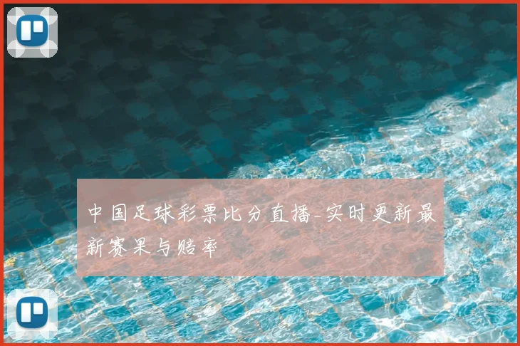 中国足球彩票比分直播_实时更新最新赛果与赔率