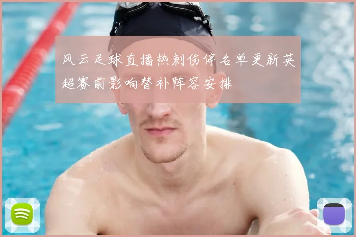 风云足球直播热刺伤停名单更新英超赛前影响替补阵容安排