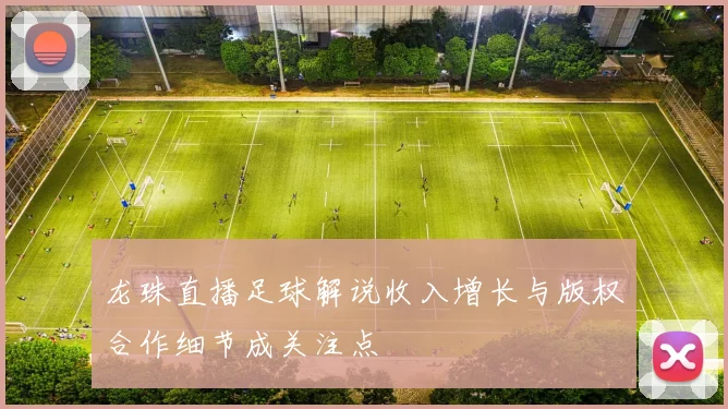 龙珠直播足球解说收入增长与版权合作细节成关注点