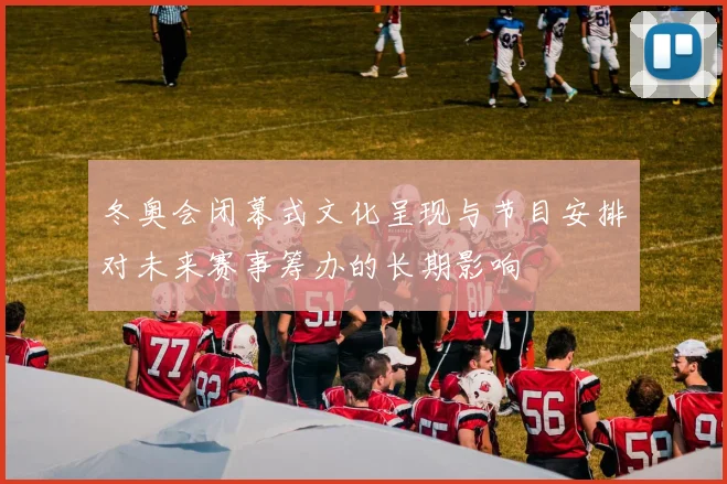 冬奥会闭幕式文化呈现与节目安排对未来赛事筹办的长期影响