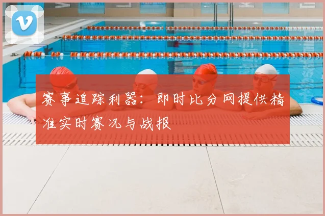 赛事追踪利器：即时比分网提供精准实时赛况与战报