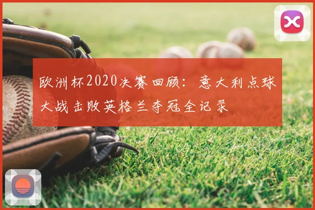 欧洲杯2020决赛回顾：意大利点球大战击败英格兰夺冠全记录