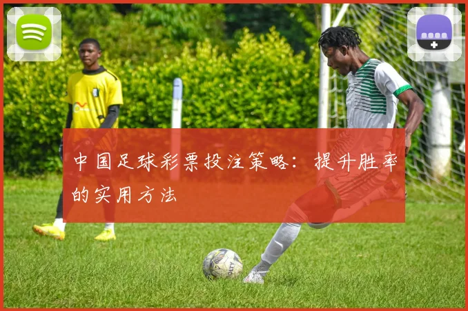 中国足球彩票投注策略：提升胜率的实用方法