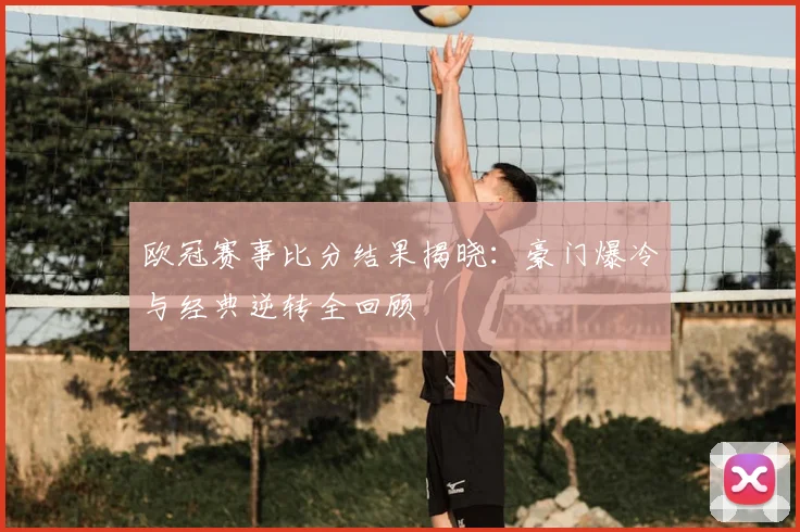 欧冠赛事比分结果揭晓：豪门爆冷与经典逆转全回顾