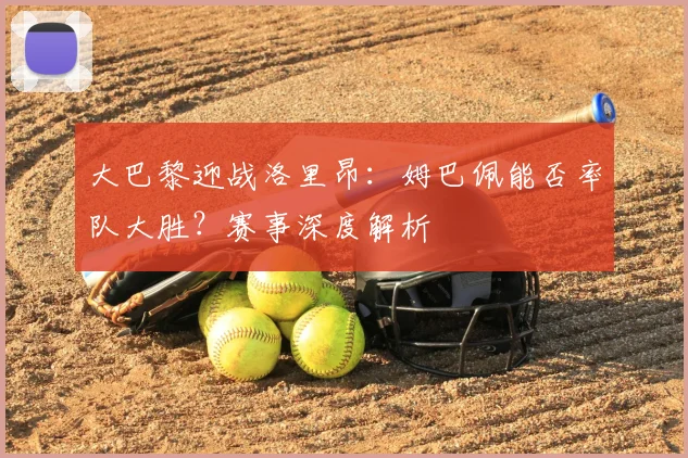 大巴黎迎战洛里昂：姆巴佩能否率队大胜？赛事深度解析