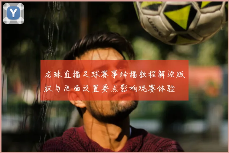 龙珠直播足球赛事转播教程解读版权与画面设置要点影响观赛体验