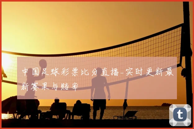 中国足球彩票比分直播_实时更新最新赛果与赔率
