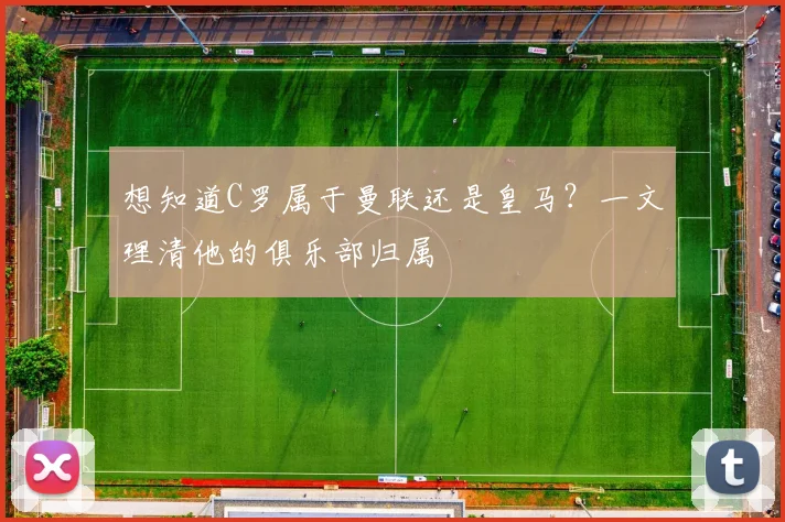 想知道C罗属于曼联还是皇马？一文理清他的俱乐部归属