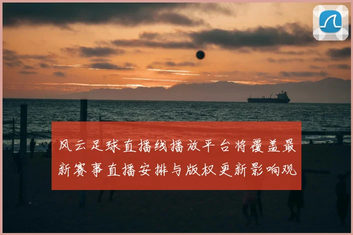 风云足球直播线播放平台将覆盖最新赛事直播安排与版权更新影响观赛体验