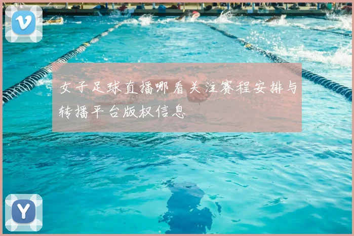 女子足球直播哪看关注赛程安排与转播平台版权信息