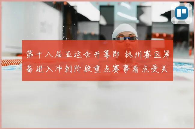 第十八届亚运会开幕即 杭州赛区筹备进入冲刺阶段重点赛事看点受关注
