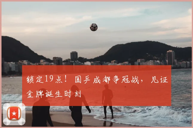 锁定19点！国乒成都争冠战，见证金牌诞生时刻