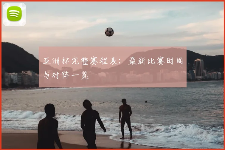 亚洲杯完整赛程表：最新比赛时间与对阵一览