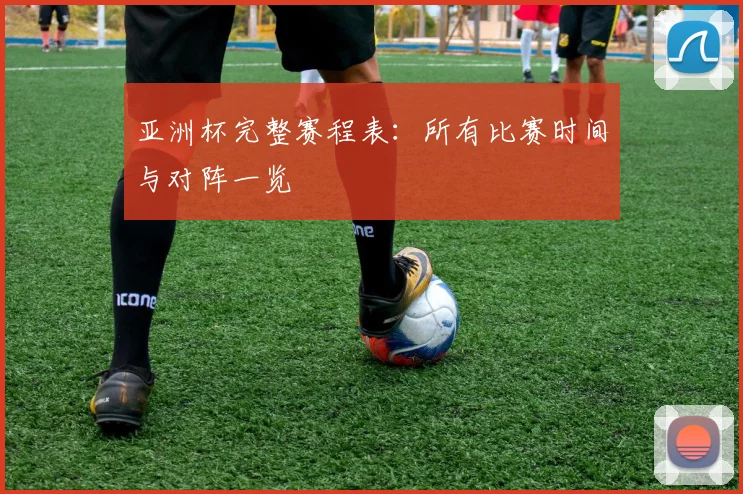 亚洲杯完整赛程表：所有比赛时间与对阵一览