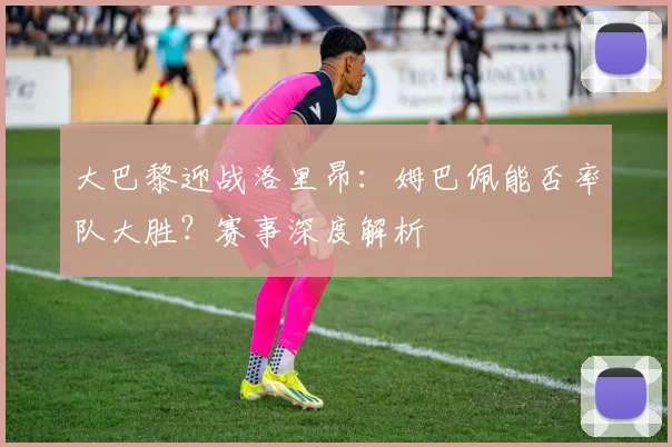 大巴黎迎战洛里昂：姆巴佩能否率队大胜？赛事深度解析