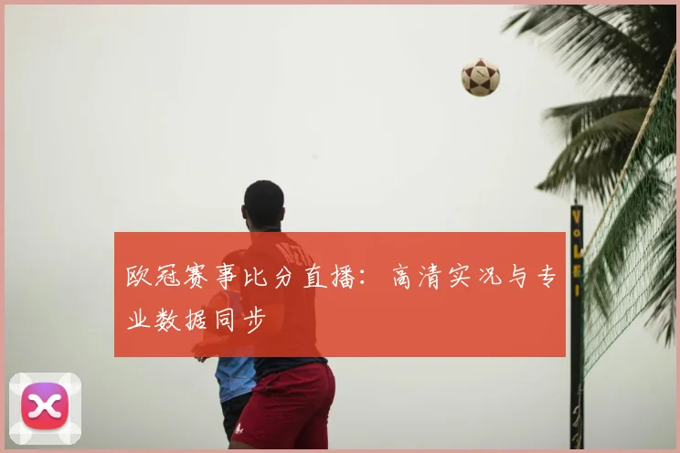 欧冠赛事比分直播：高清实况与专业数据同步
