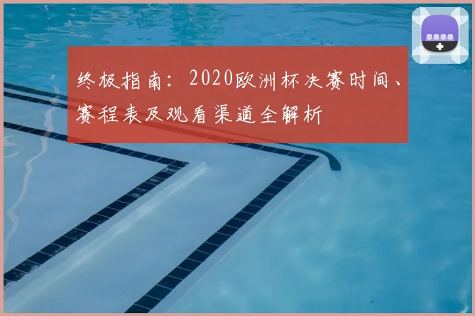 终极指南：2020欧洲杯决赛时间、赛程表及观看渠道全解析