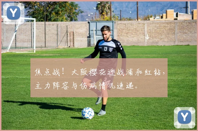 焦点战！大阪樱花迎战浦和红钻，主力阵容与伤病情况速递。