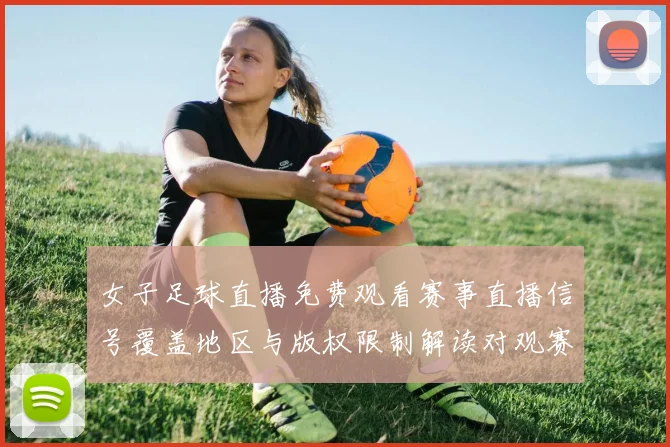 女子足球直播免费观看赛事直播信号覆盖地区与版权限制解读对观赛影响