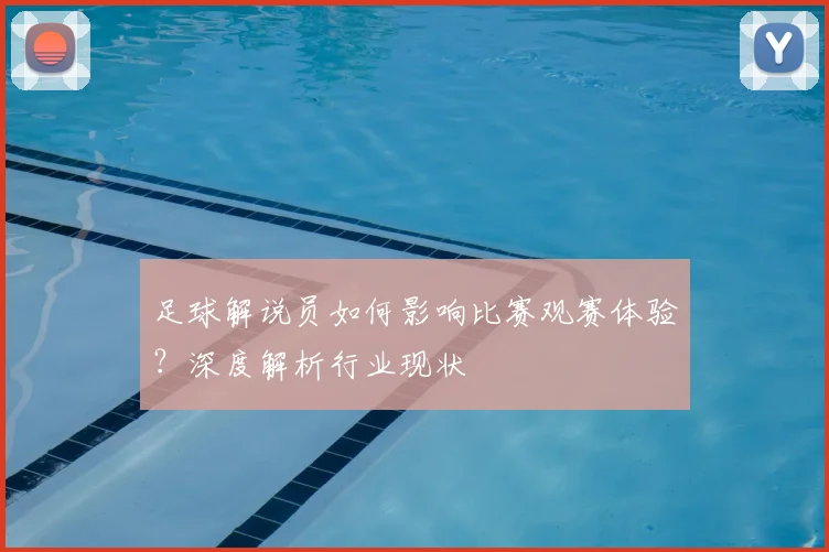 足球解说员如何影响比赛观赛体验？深度解析行业现状