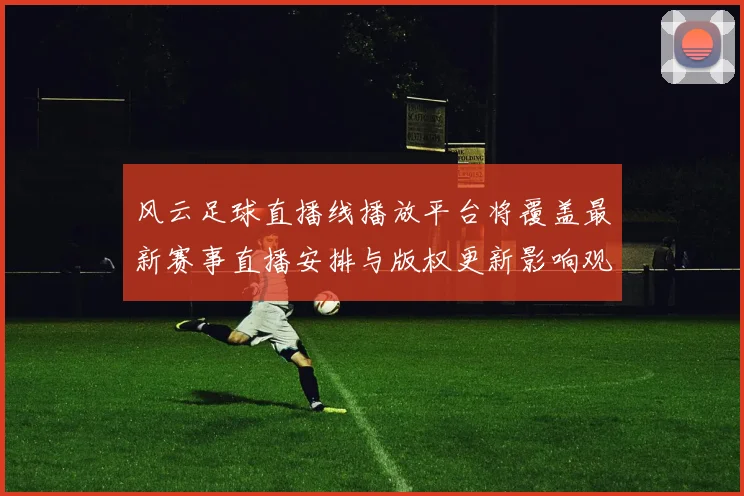 风云足球直播线播放平台将覆盖最新赛事直播安排与版权更新影响观赛体验