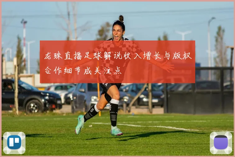 龙珠直播足球解说收入增长与版权合作细节成关注点
