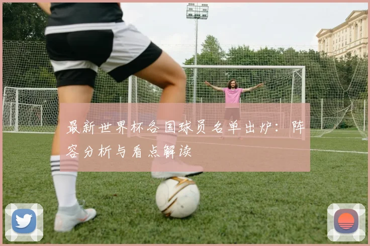 最新世界杯各国球员名单出炉:阵容分析与看点解读