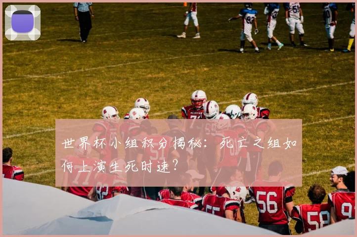 世界杯小组积分揭秘:死亡之组如何上演生死时速?