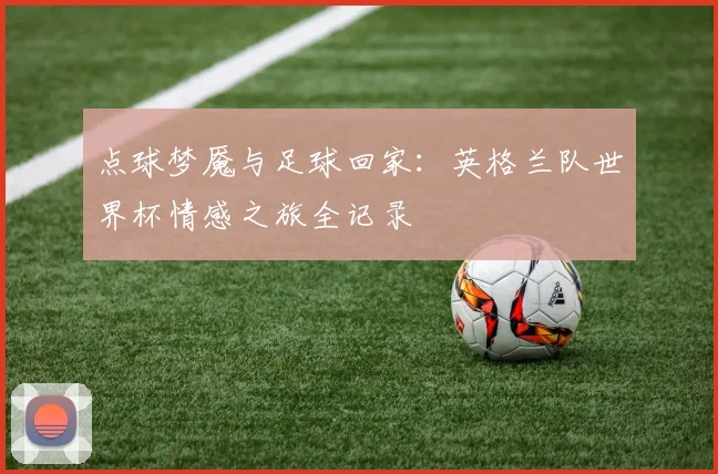点球梦魇与足球回家:英格兰队世界杯情感之旅全记录