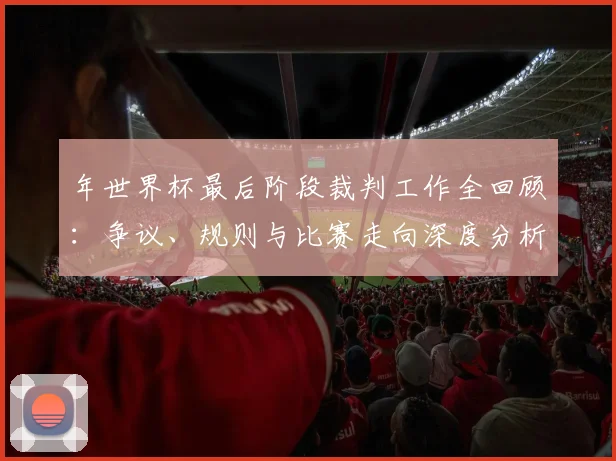 年世界杯最后阶段裁判工作全回顾：争议、规则与比赛走向深度分析