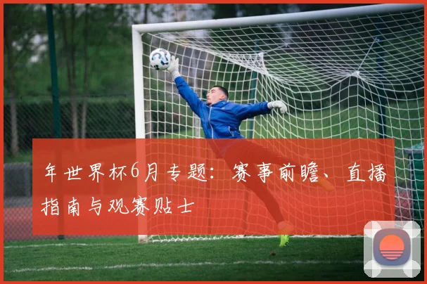 年世界杯6月专题:赛事前瞻、直播指南与观赛贴士