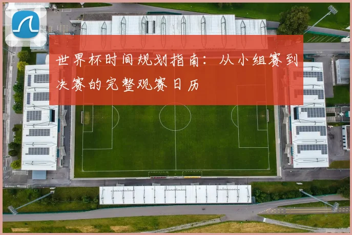 世界杯时间规划指南：从小组赛到决赛的完整观赛日历