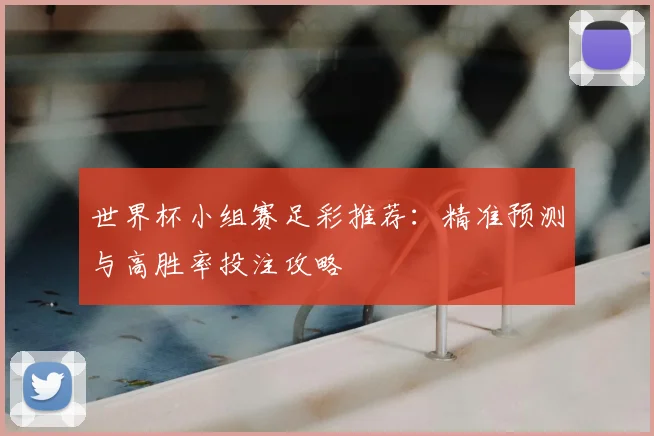世界杯小组赛足彩推荐：精准预测与高胜率投注攻略