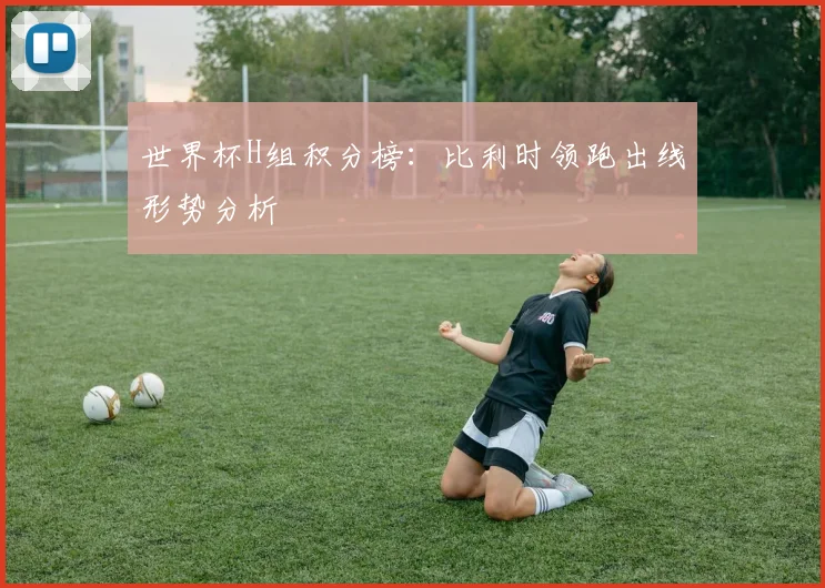 世界杯H组积分榜：比利时领跑出线形势分析