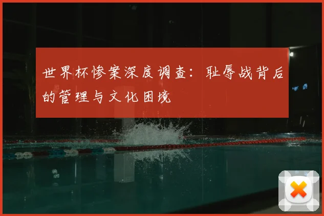 世界杯惨案深度调查：耻辱战背后的管理与文化困境
