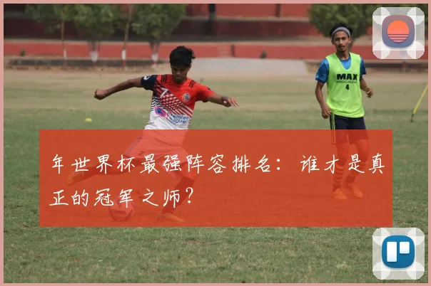 年世界杯最强阵容排名：谁才是真正的冠军之师？