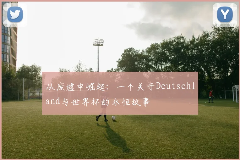 从废墟中崛起：一个关于Deutschland与世界杯的永恒故事