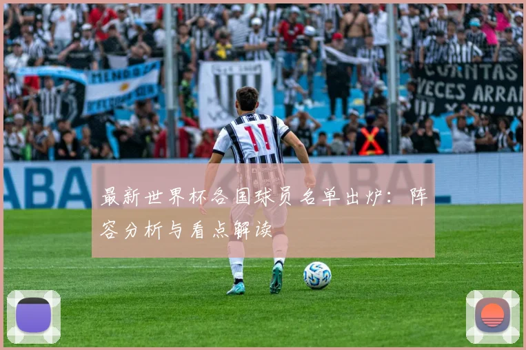 最新世界杯各国球员名单出炉:阵容分析与看点解读