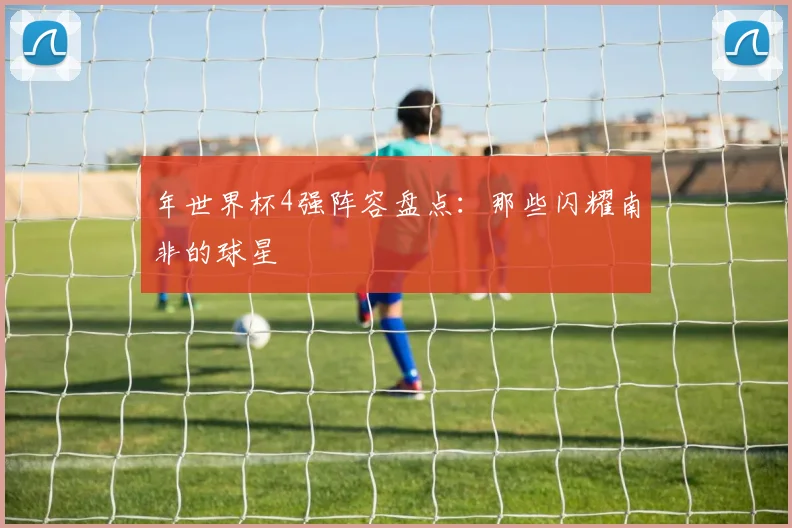 年世界杯4强阵容盘点:那些闪耀南非的球星