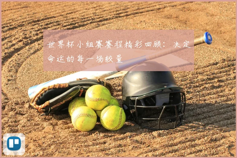 世界杯小组赛赛程精彩回顾：决定命运的每一场较量