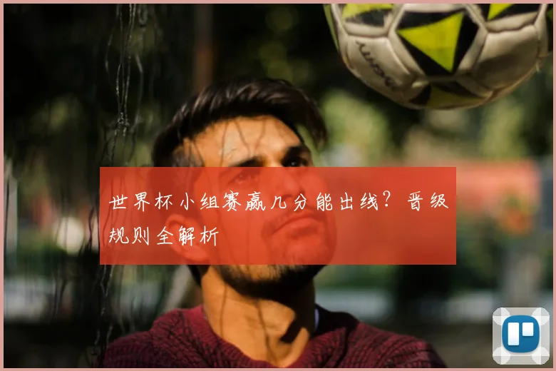 世界杯小组赛赢几分能出线？晋级规则全解析
