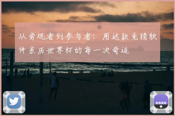 从旁观者到参与者：用这款竞猜软件亲历世界杯的每一次奇迹