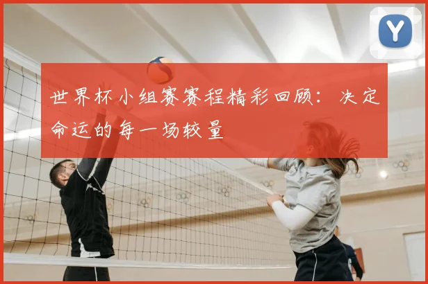 世界杯小组赛赛程精彩回顾：决定命运的每一场较量