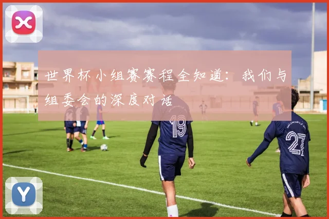 世界杯小组赛赛程全知道：我们与组委会的深度对话