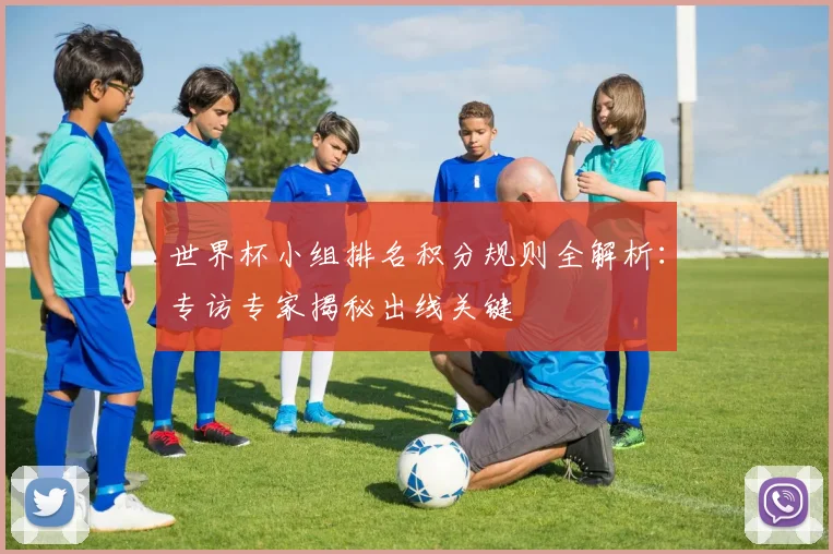 世界杯小组排名积分规则全解析:专访专家揭秘出线关键