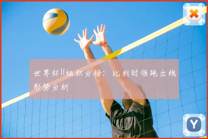 世界杯H组积分榜:比利时领跑出线形势分析