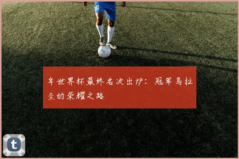 年世界杯最终名次出炉：冠军乌拉圭的荣耀之路
